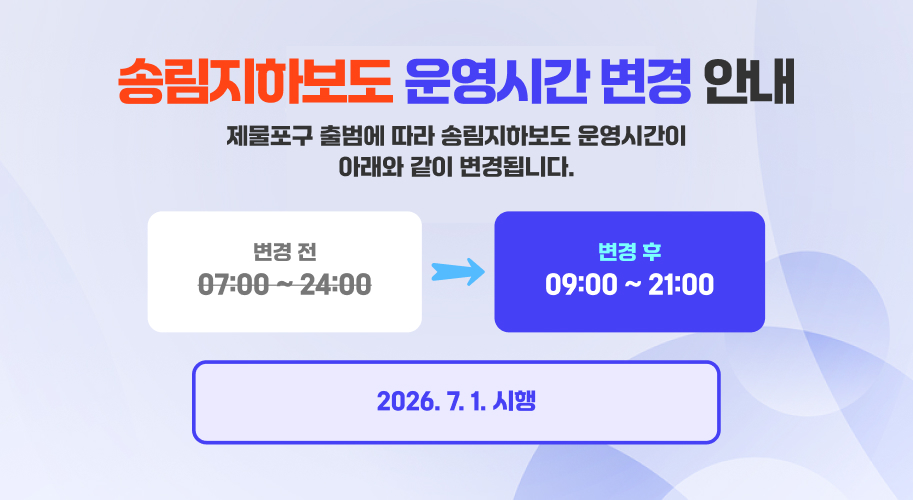 송림지하보도 운영시간 변경 안내 제물포구 출범에 따라 송림지하보도 운영시간이 아래와 같이 변경됩니다. 변경 전 07:00 ~ 24:00 변경 후 09:00 ~ 21:00 2026. 7. 1. 시행