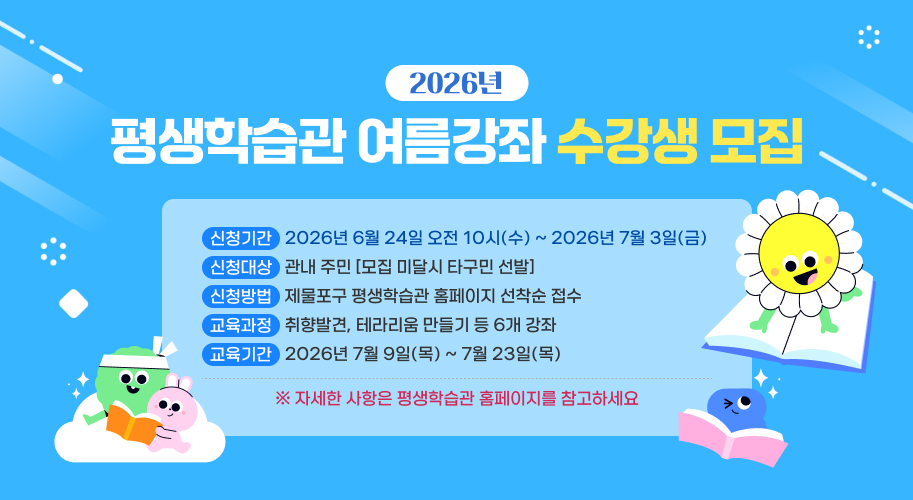 2026년 평생학습관 여름강좌 수강생 모집

○ 신청기간 : 2026. 6. 24. 10:00(수) ~ 2026. 7. 3.(금)
○ 신청대상 : 관내 주민[모집 미달시 타구민 선발]
○ 신청방법 : 제물포구 평생학습관 홈페이지 선착순 접수 
○ 교육과정 : 취향발견, 테라리움만들기 등 6개 강좌
○ 교육기간 : 2026. 7. 9.(목) ~ 7. 23.(목)

※ 자세한 사항은 평생학습관 홈페이지 참고