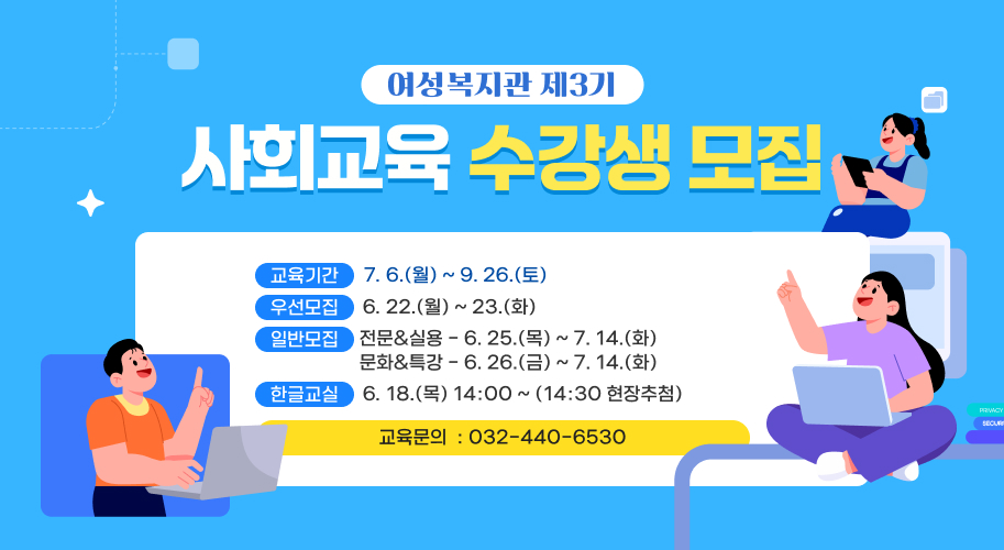 여성복지관 제3기
사회교육
수강생 모집

교육기간: 7. 6.(월) ~ 9. 26.(토)
우선모집: 6. 22.(월) ~ 23.(화)
일반모집: 전문&실용 - 6. 25.(목) ~ 7. 14.(화)
문화&특강 - 6. 26.(금) ~ 7. 14.(화)
한글교실: 6. 18.(목) 14:00 ~
(14:30 현장추첨)
교육문의 032-440-6530