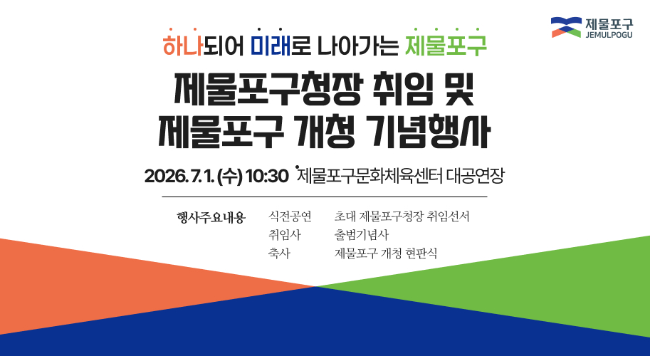 통합을 넘어 미래로, 다시 뛰는 제물포구
제물포구청장 취임 및 제물포구 개청 기념 행사
2026. 7. 1. (수) 10:30
제물포구문화체육센터 대공연장
행사주요내용 :
식전공연
초대 제물포구청장 취임선서
취임사
출범기념사
축사
제물포구 개청 현판식