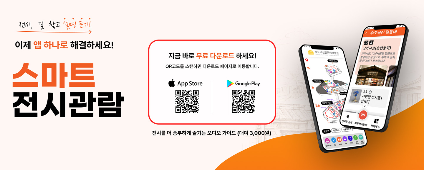 전시, 길 찾고 설명 듣기
이제 앱 하나로 해결하세요!
스마트 전시관람
지금 바로 무료 다운로드 하세요!
QRㅋ코드를 스캔하면 다운로드 페이지로 이동합니다.
전시를 더 풍부하게 즐기는 오디오 가이드(대여 3,000원)