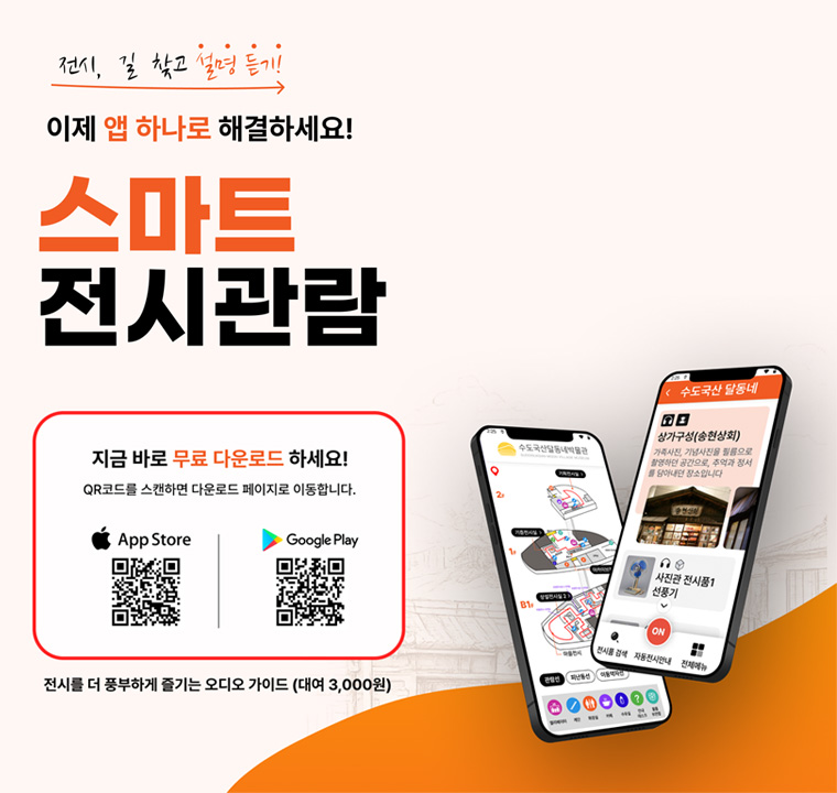 전시, 길 찾고 설명 듣기
이제 앱 하나로 해결하세요!
스마트 전시관람
지금 바로 무료 다운로드 하세요!
QRㅋ코드를 스캔하면 다운로드 페이지로 이동합니다.
전시를 더 풍부하게 즐기는 오디오 가이드(대여 3,000원)