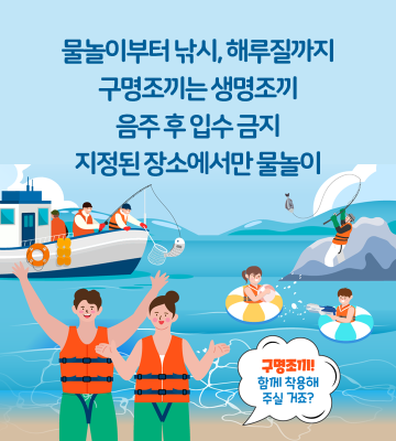 물놀이부터 낚시, 해루질까지 구명조끼는 생명조끼 음주 후 입수 금지 지정된 장소에서만 물놀이 다섯 디 구명조끼! 함께 착용해 주실 거죠?