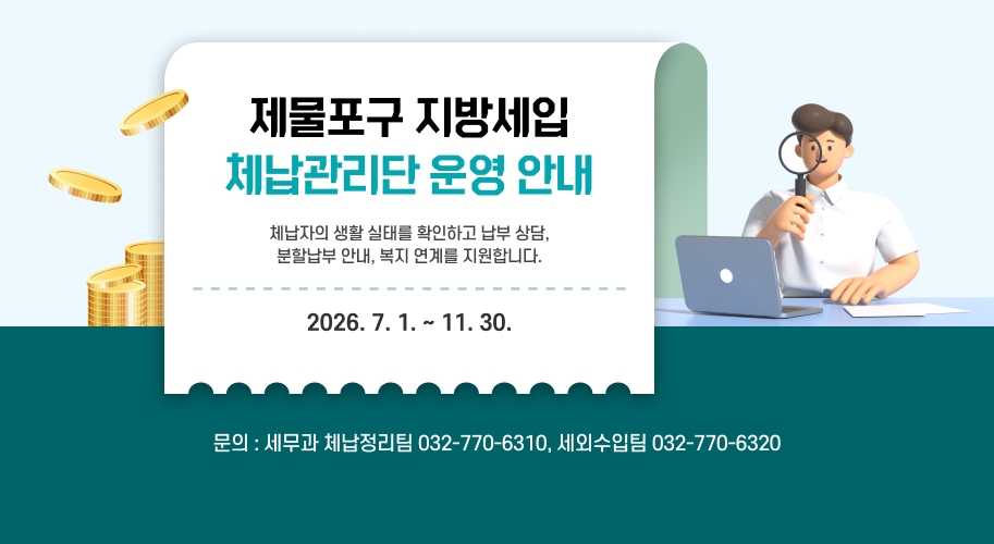 제물포구 지방세입 체납관리단 운영 안내
체납자의 생활 실태를 확인하고 납부 상담,
분할납부 안내, 복지 연계를 지원합니다.
기 간 : 2026. 7. 1. ~ 11. 30.
문의 세무과 체납정리팀 032-770-6310,
세외수입팀 032-770-6320
