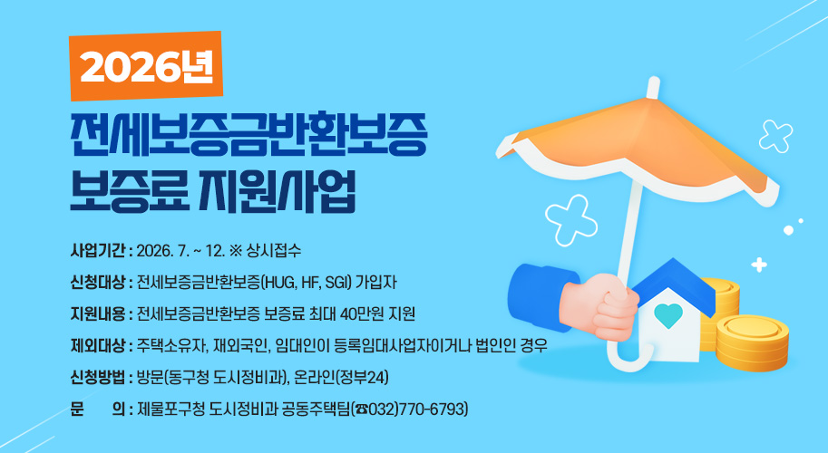 2026년 전세보증금반환보증 보증료 지원사업

 사업기간 : 2026. 7. ~ 12. ※ 상시접수

 신청대상 : 전세보증금반환보증(HUG, HF, SGI) 가입자

 지원내용 : 전세보증금반환보증 보증료 최대 40만원 지원

 제외대상 : 주택소유자, 재외국인, 임대인이 등록임대사업자이거나 법인인 경우

 신청방법 : 방문(동구청 도시정비과), 온라인(정부24)

 문    의 : 제물포구청 도시정비과 공동주택팀(☎032)770-6793)
