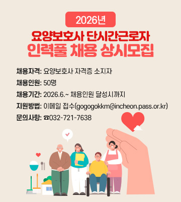 2026년 요양보호사 단시간근로자 인력풀 채용 상시모집
- 채용자격: 요양보호사 자격증 소지자
- 채용인원: 50명
- 채용기간: 2026.6.~ 채용인원 달성시까지
- 지원방법: 이메일 접수(gogogokkm@incheon.pass.or.kr)
- 문의사항: ☎032-721-7638