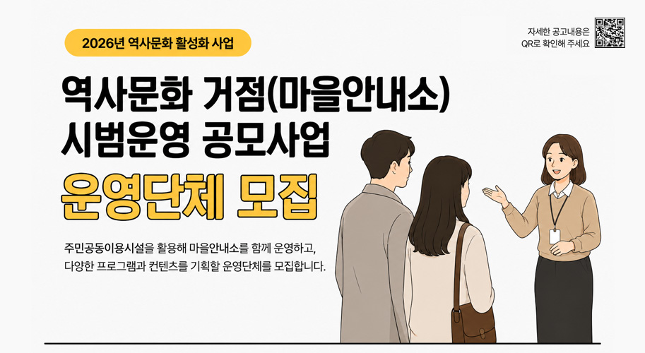2026년 역사문화 활성화 사업

역사문화 거점(마을안내소)
시범운영 공모사업

운영단체 모집

주민공동이용시설을 활용해 마을안내소를 함께 운영하고,
다양한 프로그램과 콘텐츠를 기획할 운영단체를 모집합니다.

자세한 공고내용은
QR로 확인해 주세요.