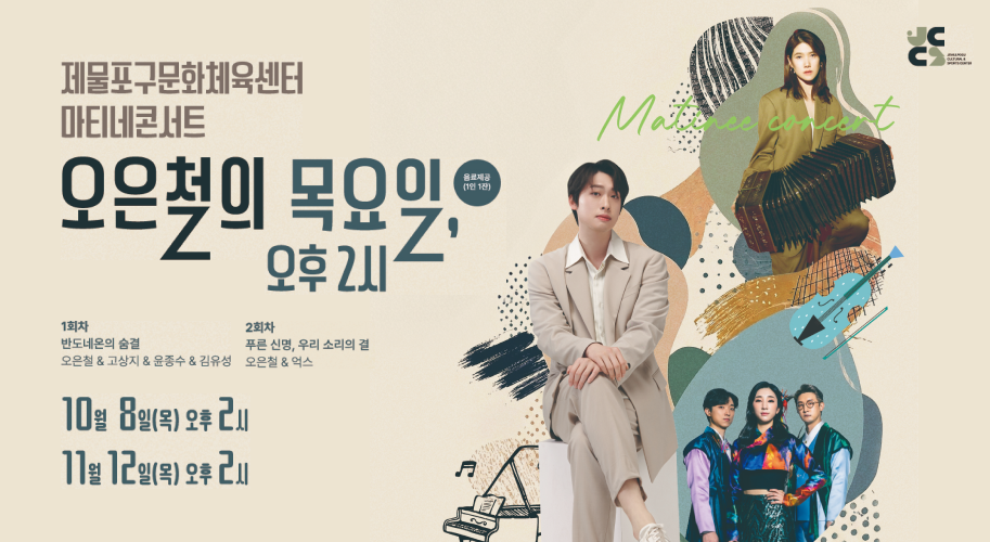 제물포구문화체육센터 마티네콘서트 오은철의 목인 오후 2시 Z 음료제공 (1인 1잔) M 1회차 반도네온의 숨결 오은철 & 고상지 & 윤종수 & 김유성 2회차 푸른 신명, 우리 소리의 결 오은철 & 억스 10월 8일(목) 오후 2시 11월 12일(목) 오후 2시 장소 제물포구문화체육센터 공연장 티켓가격 | 전석 1만 5천원 예매처 | NOL ticket (1544-1555), 엔티켓(1588-2341) 주최 주관 제물포구 JEMULPOGU 제물포구문화체육센터 제물푸 문화체육센터