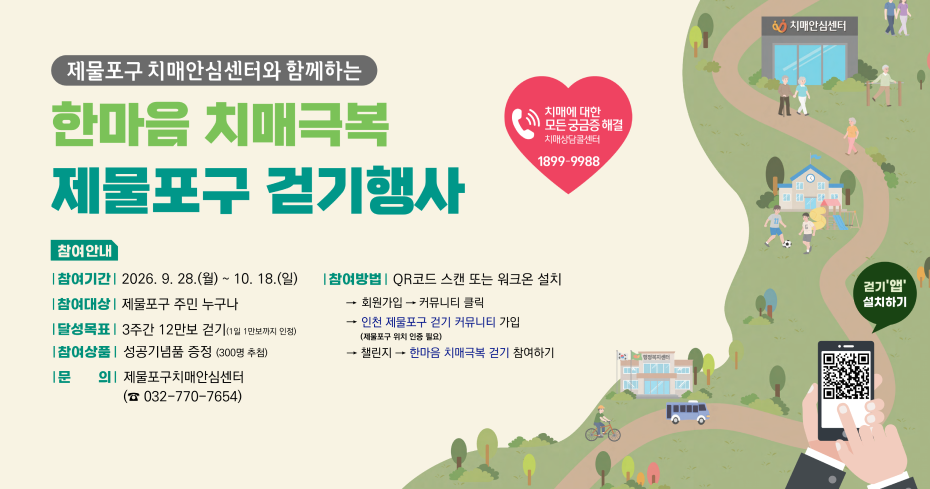 제물포구 치매안심센터와 함께하는 한마음 치매극복 제물포구 걷기행사 치매안심센터 치매에 대한 모든 궁금증 해결 치매상담콜센터 1899-9988 참여안내 | 참여기간 | 2026. 9. 28.(월) ~ 10. 18.(일) 참여방법 | QR코드 스캔 또는 워크온 설치 | 참여대상 | 제물포구 주민 누구나 |달성목표 | 3주간 12만보 걷기(1일 1만보까지 인정) [참여상품 | 성공기념품 증정 (300명 추첨) 문 의 제물포구치매안심센터 (☎032-770-7654) 회원가입 → 커뮤니티 클릭 인천 제물포구 걷기 커뮤니티 가입 (제물포구 위치 인증 필요) → 챌린지 → 한마음 치매극복 걷기 참여하기 걷기'앱' 설치하기