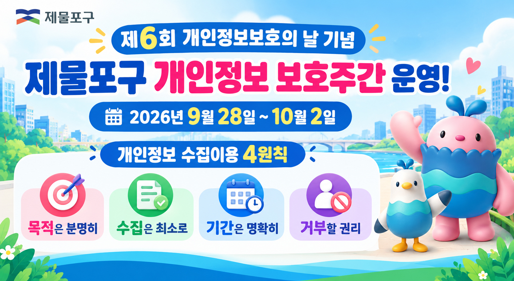 내용: 제6회 개인정보호의 날 기념 제물포구 개인정보 보호주간 운영! 2026년 9월 28일 ~ 10월 2일
개인정보 수집이용 4원칙 - 목적은 분명히, 수집은 최소로, 기간은 명확히, 거부할 권리